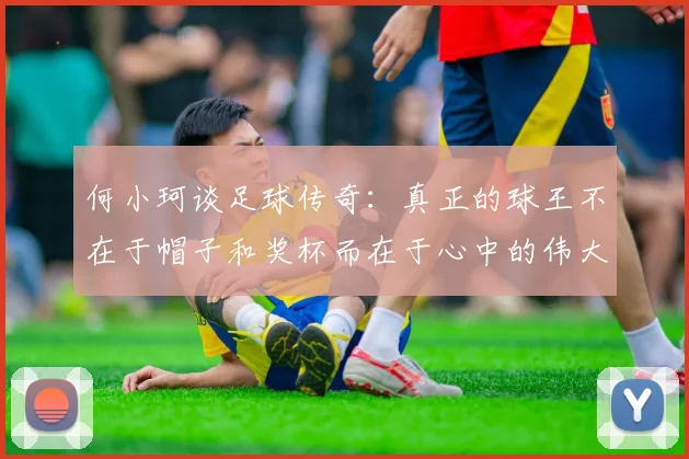 何小珂谈足球传奇：真正的球王不在于帽子和奖杯而在于心中的伟大