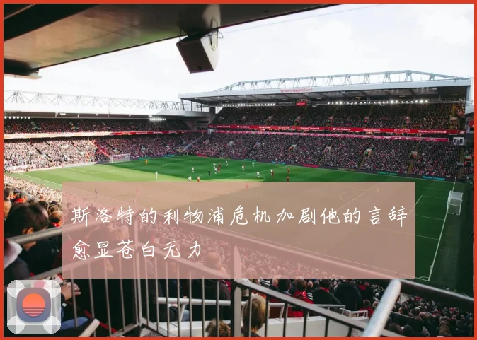 斯洛特的利物浦危机加剧他的言辞愈显苍白无力