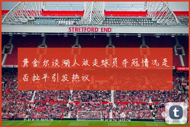 费舍尔谈湖人放走球员夺冠情况是否扯平引发热议