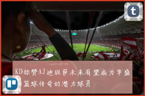 KD称赞AJ迪班萨未来有望成为华盛顿篮球传奇的潜力球员