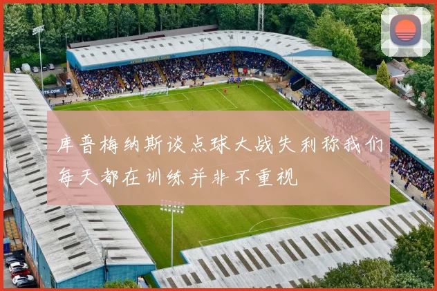 库普梅纳斯谈点球大战失利称我们每天都在训练并非不重视