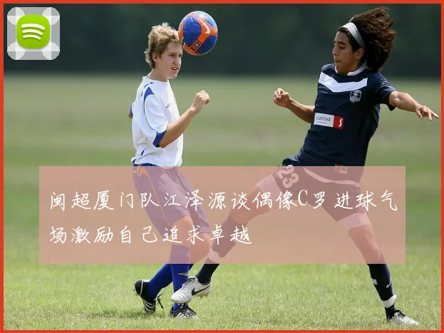 闽超厦门队江泽源谈偶像C罗进球气场激励自己追求卓越