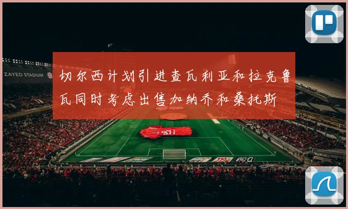 切尔西计划引进查瓦利亚和拉克鲁瓦同时考虑出售加纳乔和桑托斯