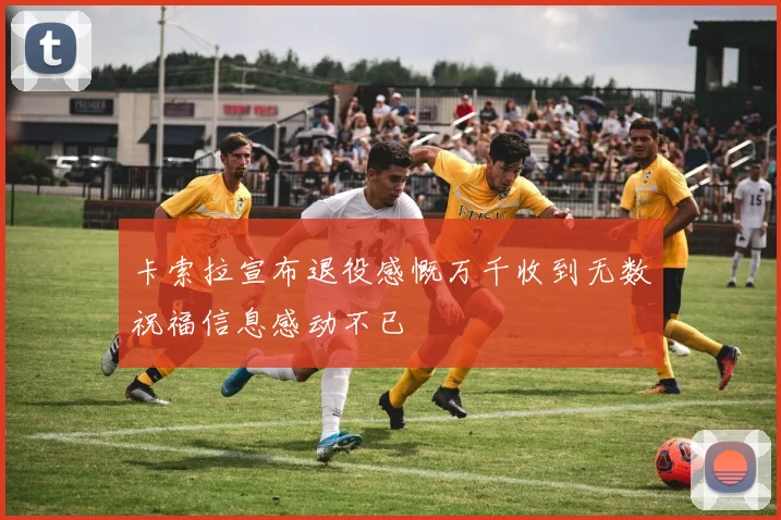 卡索拉宣布退役感慨万千收到无数祝福信息感动不已
