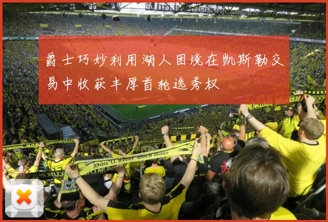 爵士巧妙利用湖人困境在凯斯勒交易中收获丰厚首轮选秀权
