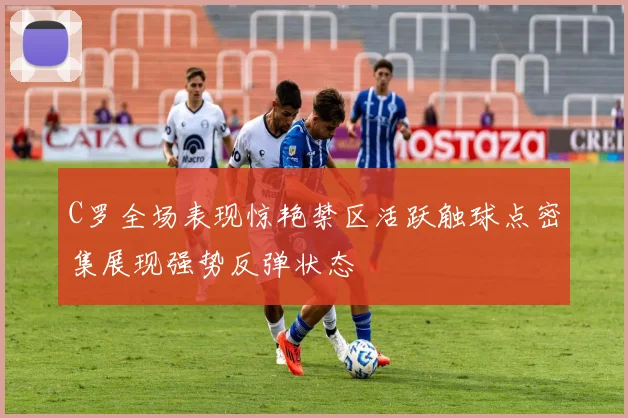 C罗全场表现惊艳禁区活跃触球点密集展现强势反弹状态