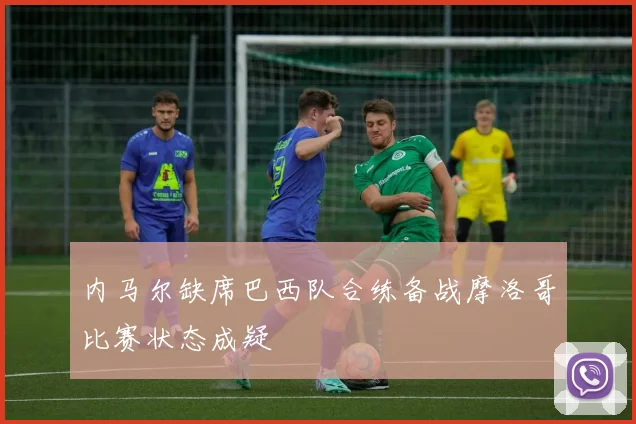 内马尔缺席巴西队合练备战摩洛哥比赛状态成疑
