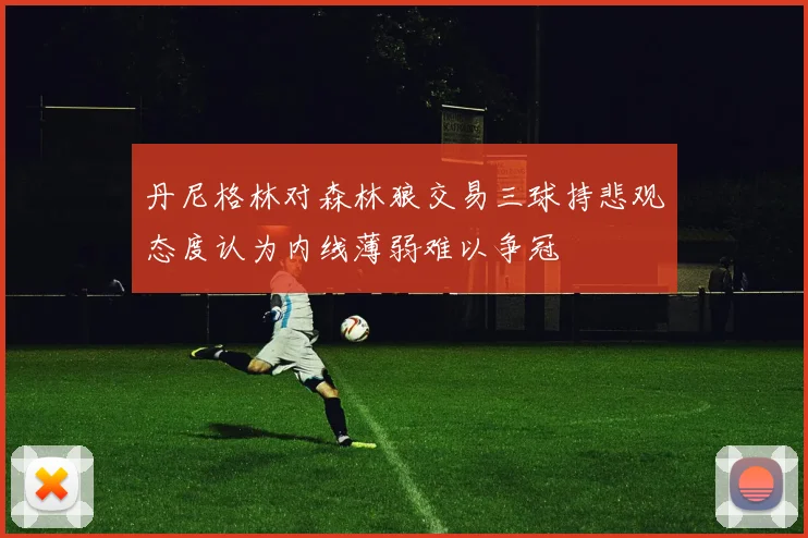 丹尼格林对森林狼交易三球持悲观态度认为内线薄弱难以争冠