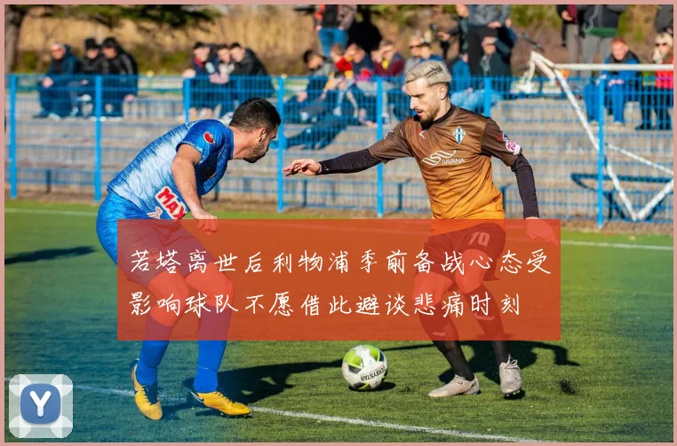 若塔离世后利物浦季前备战心态受影响球队不愿借此避谈悲痛时刻