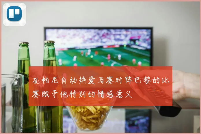 孔帕尼自幼热爱马赛对阵巴黎的比赛赋予他特别的情感意义
