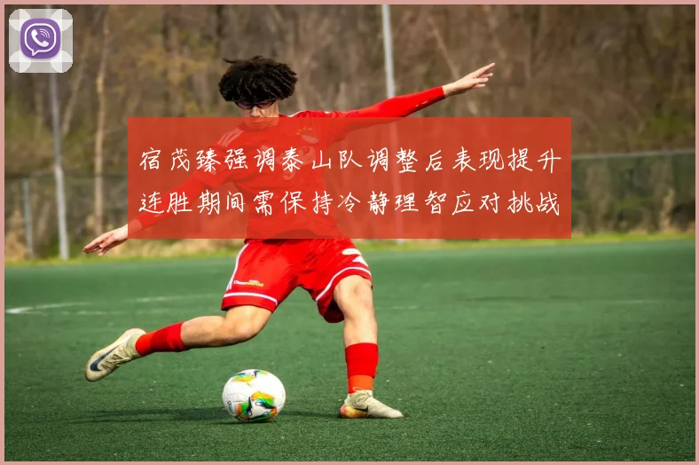 宿茂臻强调泰山队调整后表现提升连胜期间需保持冷静理智应对挑战