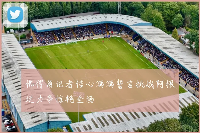 佛得角记者信心满满誓言挑战阿根廷力争惊艳全场