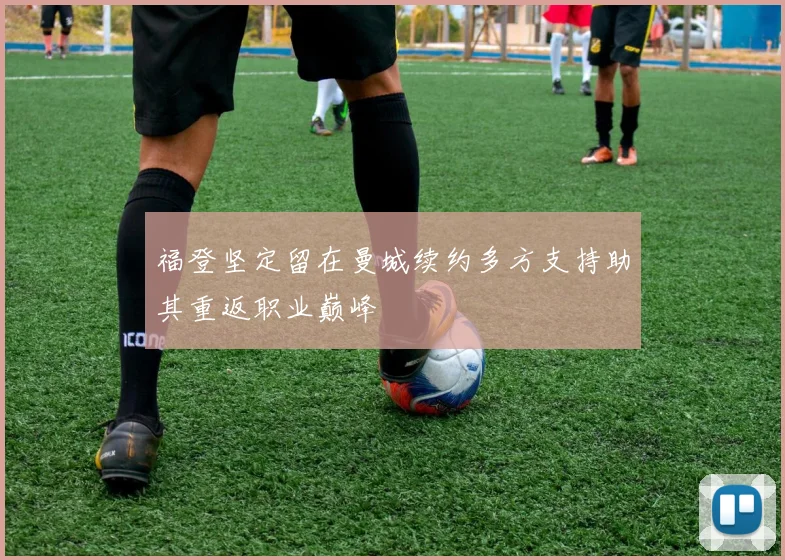福登坚定留在曼城续约多方支持助其重返职业巅峰