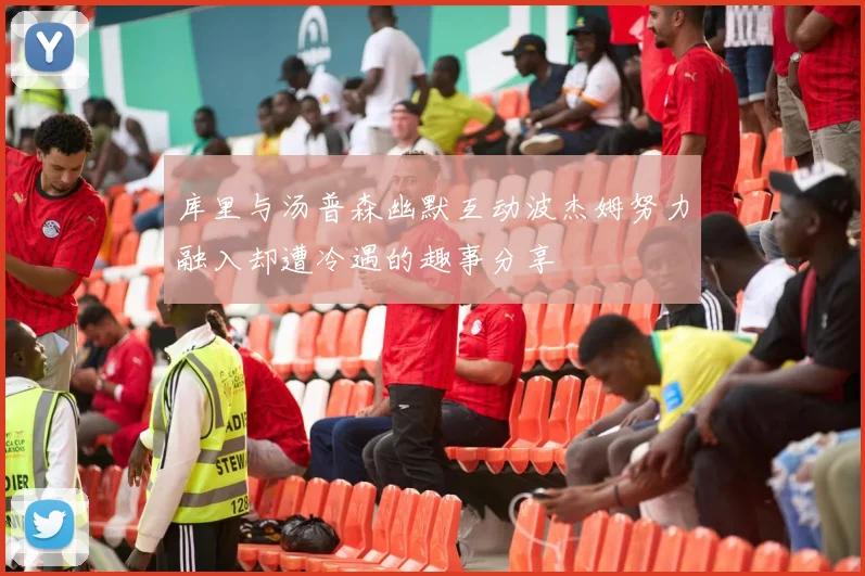 库里与汤普森幽默互动波杰姆努力融入却遭冷遇的趣事分享