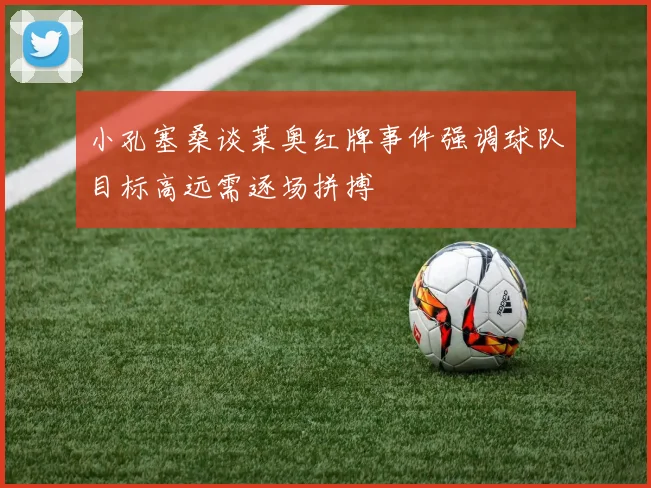 小孔塞桑谈莱奥红牌事件强调球队目标高远需逐场拼搏