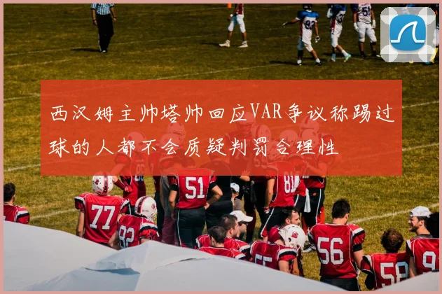 西汉姆主帅塔帅回应VAR争议称踢过球的人都不会质疑判罚合理性