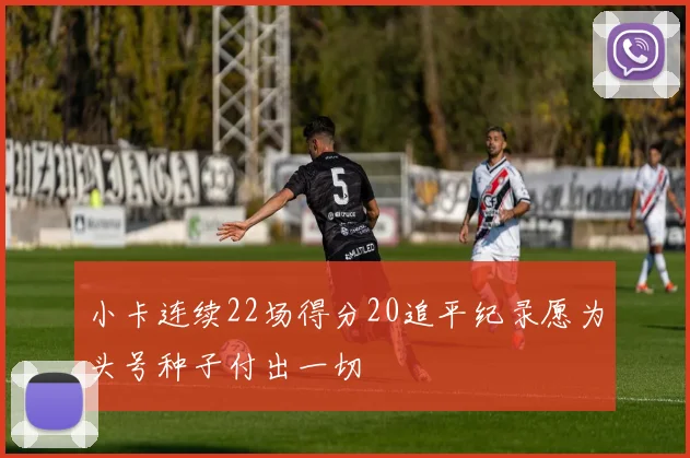 小卡连续22场得分20追平纪录愿为头号种子付出一切