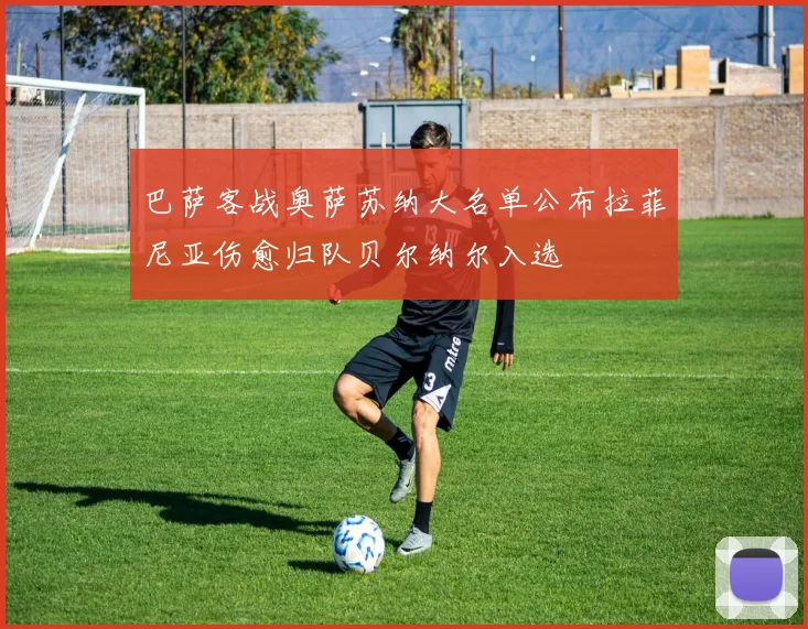 巴萨客战奥萨苏纳大名单公布拉菲尼亚伤愈归队贝尔纳尔入选