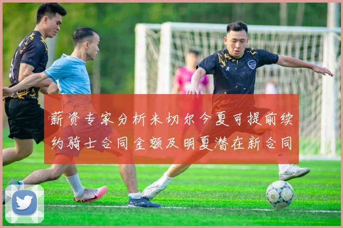薪资专家分析米切尔今夏可提前续约骑士合同金额及明夏潜在新合同