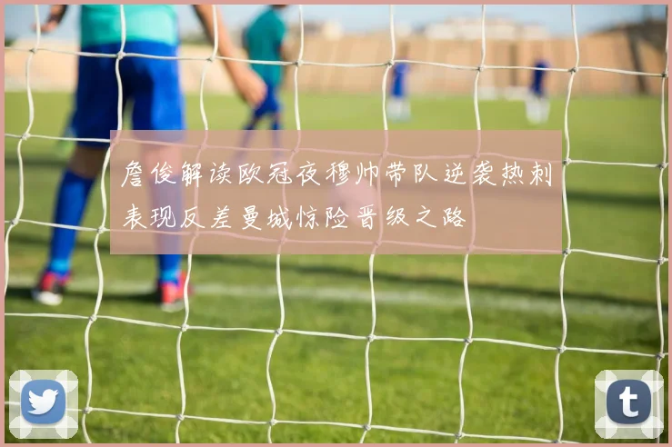 詹俊解读欧冠夜穆帅带队逆袭热刺表现反差曼城惊险晋级之路