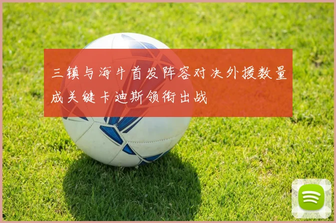 三镇与海牛首发阵容对决外援数量成关键卡迪斯领衔出战