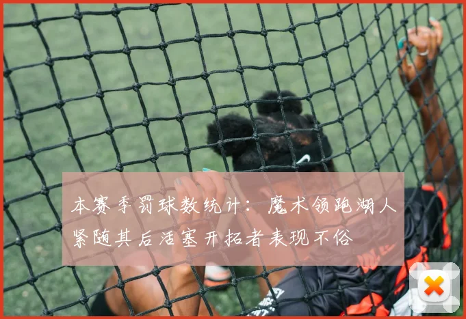 本赛季罚球数统计：魔术领跑湖人紧随其后活塞开拓者表现不俗