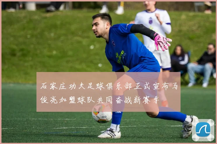 石家庄功夫足球俱乐部正式宣布马俊亮加盟球队共同奋战新赛季